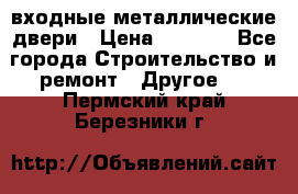  входные металлические двери › Цена ­ 5 360 - Все города Строительство и ремонт » Другое   . Пермский край,Березники г.